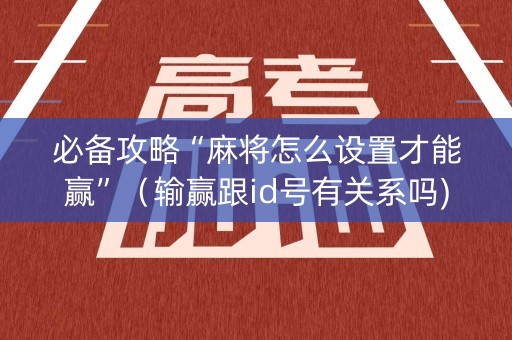 必备攻略“麻将怎么设置才能赢”（输赢跟id号有关系吗)