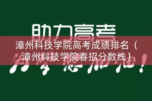漳州科技学院高考成绩排名（漳州科技学院春招分数线）