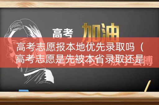 高考志愿报本地优先录取吗（高考志愿是先被本省录取还是外省）