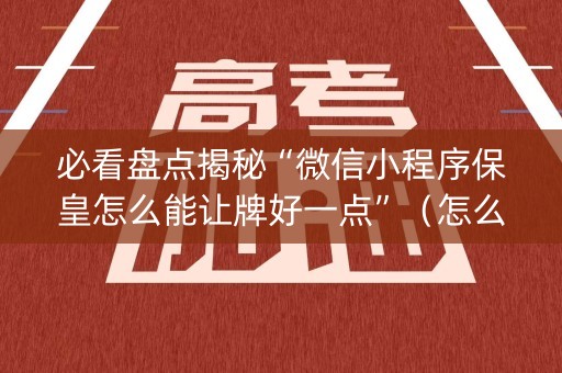 必看盘点揭秘“微信小程序保皇怎么能让牌好一点”（怎么设置才能赢)
