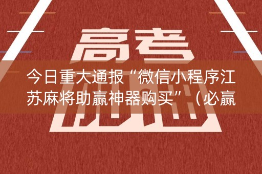 今日重大通报“微信小程序江苏麻将助赢神器购买”（必赢神器)