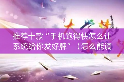 推荐十款“手机跑得快怎么让系统给你发好牌”（怎么能调好牌)