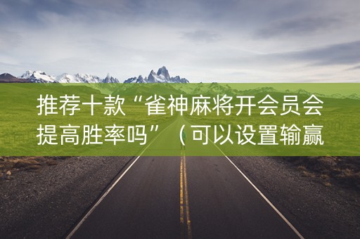 推荐十款“雀神麻将开会员会提高胜率吗”（可以设置输赢吗)