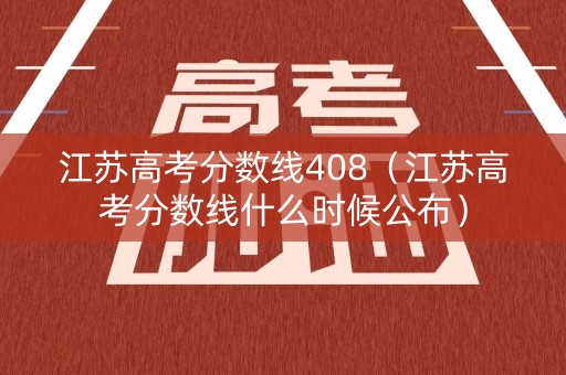 江苏高考分数线408（江苏高考分数线什么时候公布）
