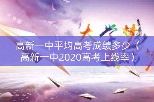 高新一中平均高考成绩多少（高新一中2020高考上线率）