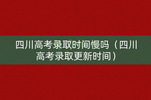 四川高考录取时间慢吗（四川高考录取更新时间）