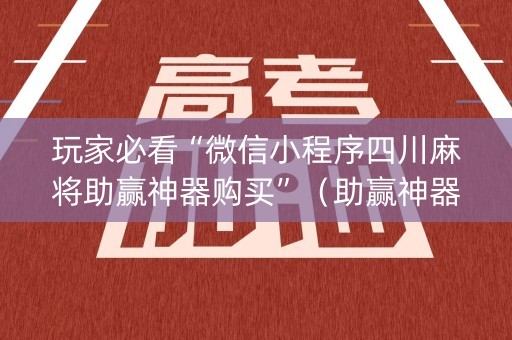 玩家必看“微信小程序四川麻将助赢神器购买”（助赢神器购买)