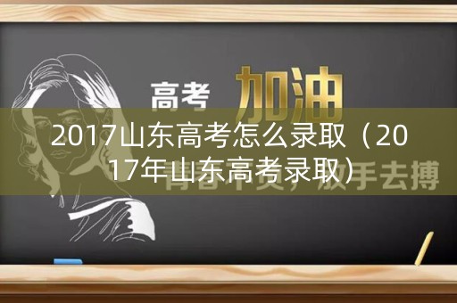 2017山东高考怎么录取（2017年山东高考录取）