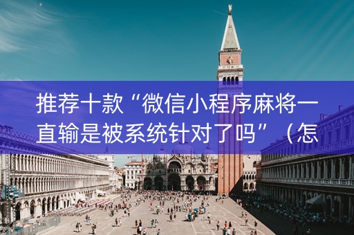推荐十款“微信小程序麻将一直输是被系统针对了吗”（怎么能调好牌)