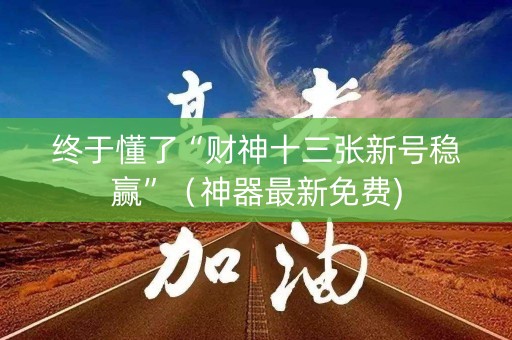 终于懂了“财神十三张新号稳赢”（神器最新免费)