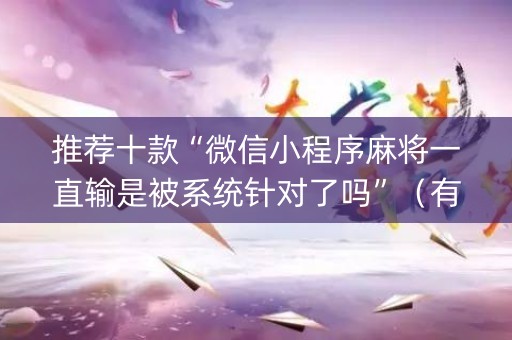 推荐十款“微信小程序麻将一直输是被系统针对了吗”（有什么诀窍)
