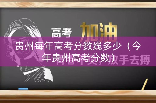 贵州每年高考分数线多少（今年贵州高考分数）