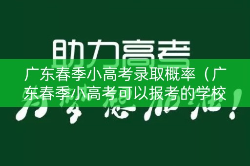 广东春季小高考录取概率（广东春季小高考可以报考的学校）
