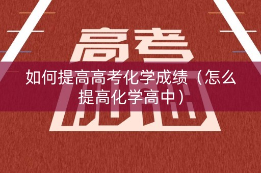 如何提高高考化学成绩（怎么提高化学高中）