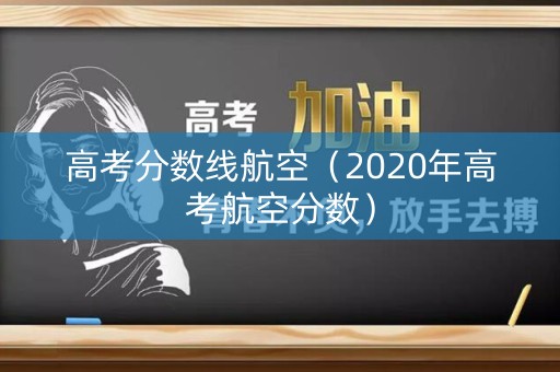高考分数线航空（2020年高考航空分数）