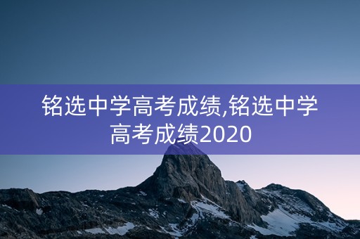 铭选中学高考成绩,铭选中学高考成绩2020