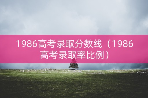 1986高考录取分数线（1986高考录取率比例）