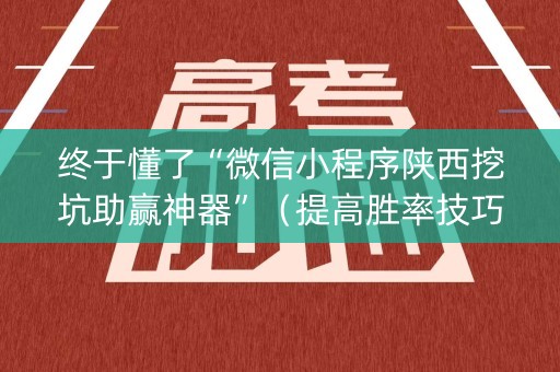 终于懂了“微信小程序陕西挖坑助赢神器”（提高胜率技巧)
