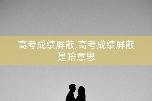 高考成绩屏蔽,高考成绩屏蔽是啥意思