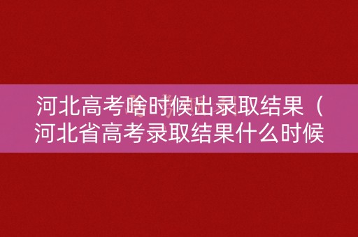 河北高考啥时候出录取结果（河北省高考录取结果什么时候出来）
