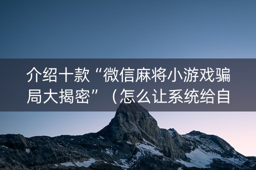 介绍十款“微信麻将小游戏骗局大揭密”（怎么让系统给自己好牌)