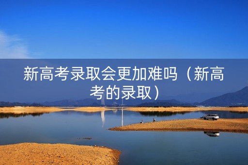 新高考录取会更加难吗（新高考的录取）