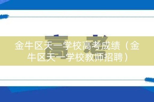 金牛区天一学校高考成绩（金牛区天一学校教师招聘）