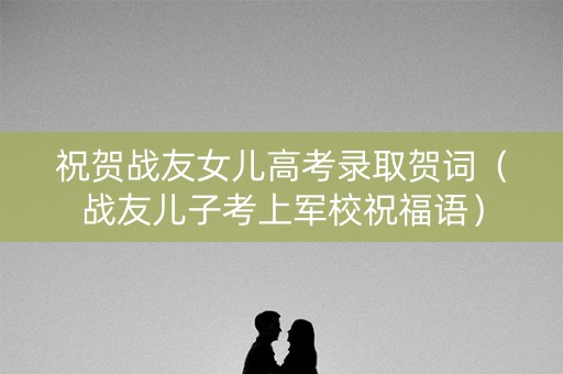 祝贺战友女儿高考录取贺词（战友儿子考上军校祝福语）