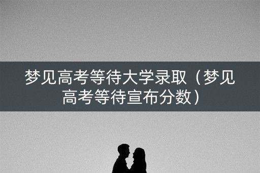 梦见高考等待大学录取（梦见高考等待宣布分数）