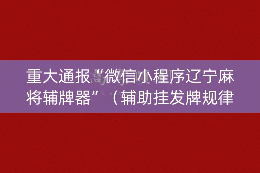 重大通报“微信小程序辽宁麻将辅牌器”（辅助挂发牌规律)
