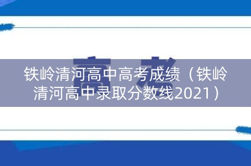 铁岭清河高中高考成绩（铁岭清河高中录取分数线2021）