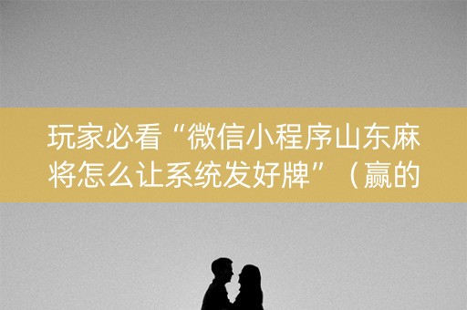玩家必看“微信小程序山东麻将怎么让系统发好牌”（赢的技巧规律)