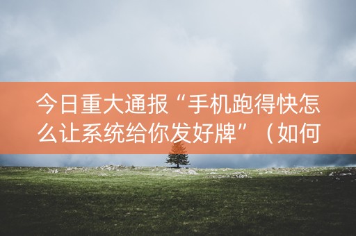 今日重大通报“手机跑得快怎么让系统给你发好牌”（如何让系统发好牌)
