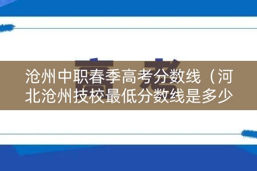 沧州中职春季高考分数线（河北沧州技校最低分数线是多少）