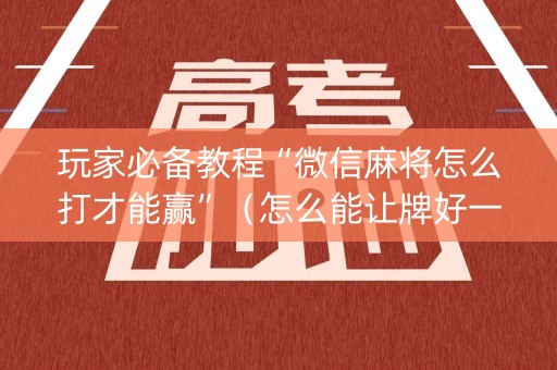 玩家必备教程“微信麻将怎么打才能赢”（怎么能让牌好一点)