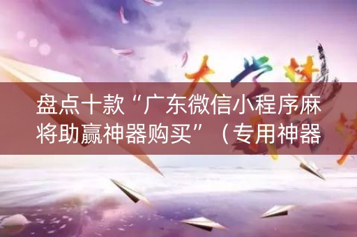 盘点十款“广东微信小程序麻将助赢神器购买”（专用神器)