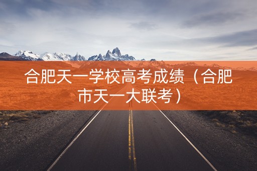 合肥天一学校高考成绩（合肥市天一大联考）