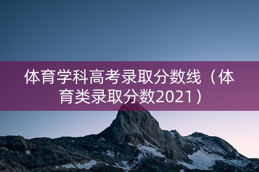 体育学科高考录取分数线（体育类录取分数2021）