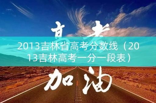 2013吉林省高考分数线（2013吉林高考一分一段表）