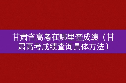 甘肃省高考在哪里查成绩（甘肃高考成绩查询具体方法）