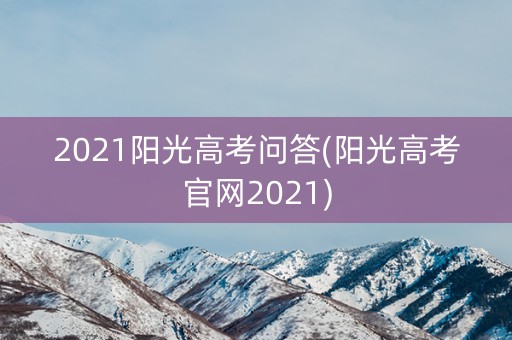 2021阳光高考问答(阳光高考官网2021) 2021阳光高考问答(阳光高考官网2021)