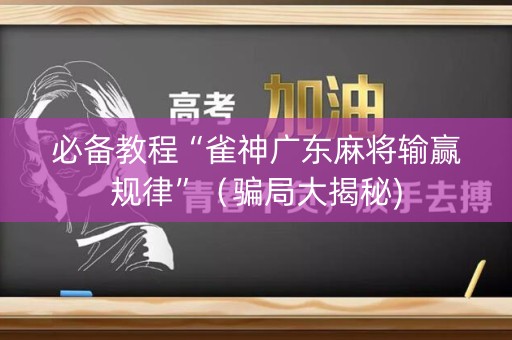 必备教程“雀神广东麻将输赢规律”（骗局大揭秘)