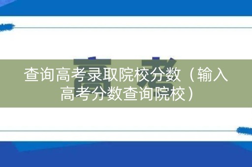 查询高考录取院校分数（输入高考分数查询院校）