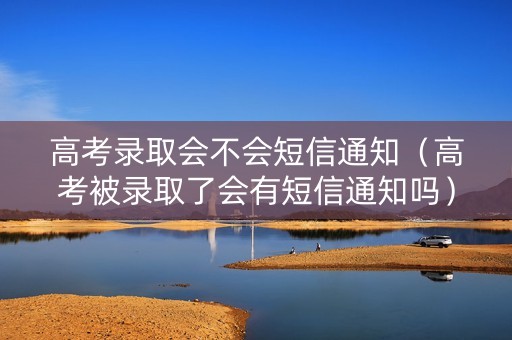 高考录取会不会短信通知（高考被录取了会有短信通知吗）