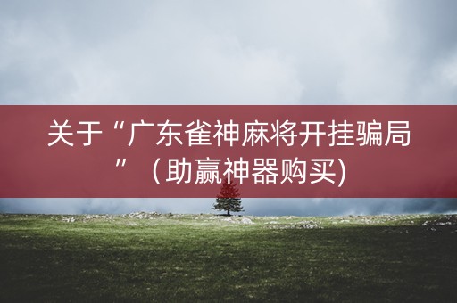 关于“广东雀神麻将开挂骗局”（助赢神器购买)