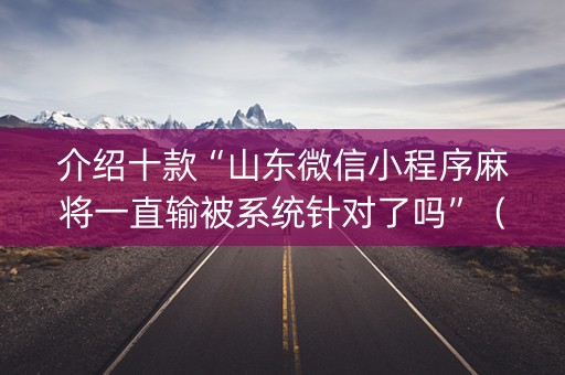 介绍十款“山东微信小程序麻将一直输被系统针对了吗”（做弊器软件下载)