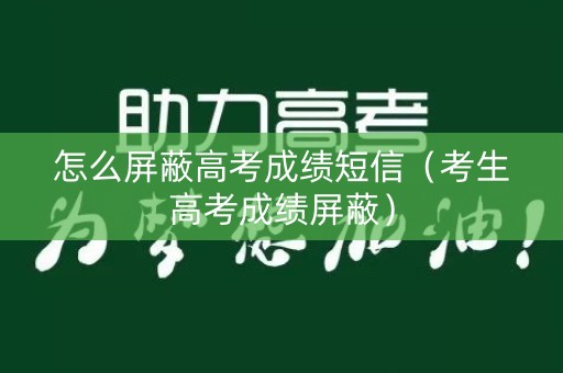 怎么屏蔽高考成绩短信（考生高考成绩屏蔽）
