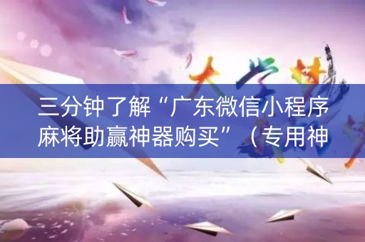 三分钟了解“广东微信小程序麻将助赢神器购买”（专用神器下载)