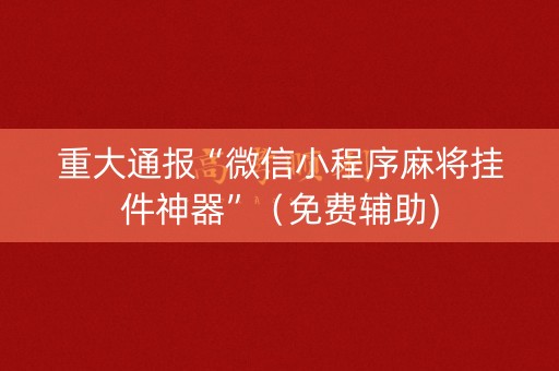 重大通报“微信小程序麻将挂件神器”（免费辅助)