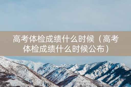 高考体检成绩什么时候（高考体检成绩什么时候公布）